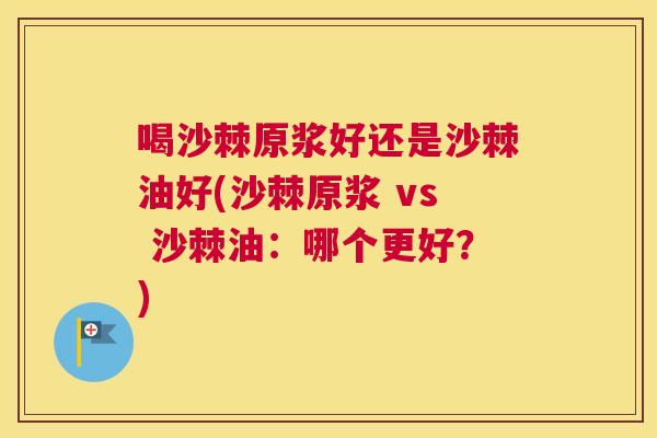 喝沙棘原浆好还是沙棘油好(沙棘原浆 vs 沙棘油：哪个更好？)