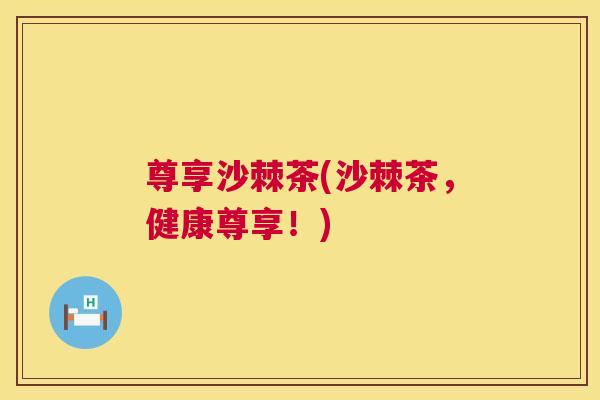 尊享沙棘茶(沙棘茶，健康尊享！)