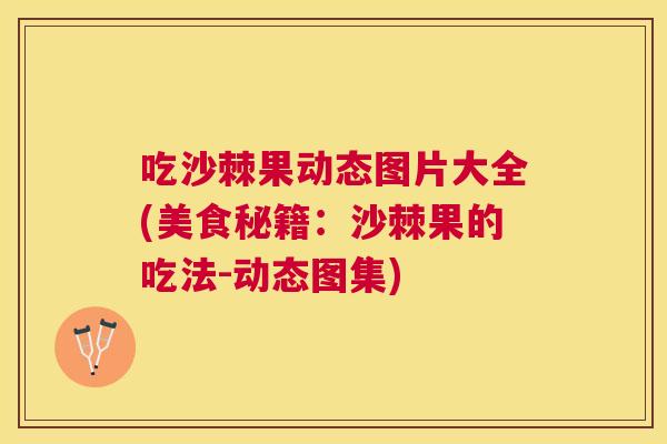 吃沙棘果动态图片大全(美食秘籍：沙棘果的吃法-动态图集)