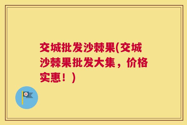 交城批发沙棘果(交城沙棘果批发大集，价格实惠！)