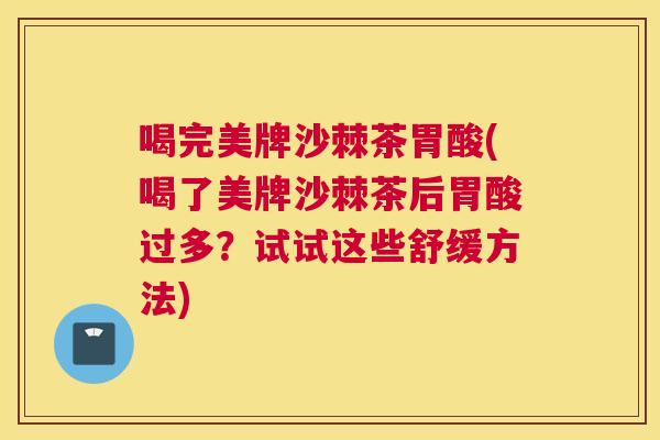 喝完美牌沙棘茶胃酸(喝了美牌沙棘茶后胃酸过多？试试这些舒缓方法)