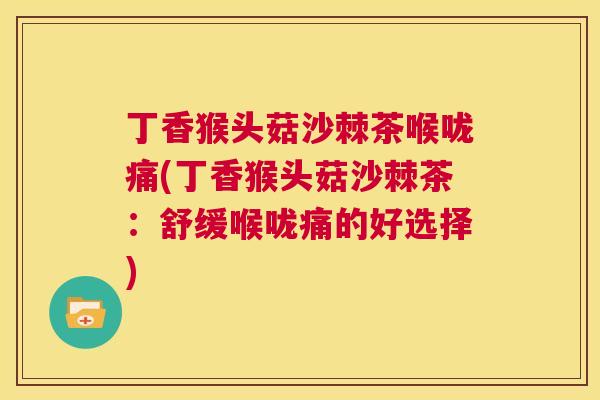 丁香猴头菇沙棘茶喉咙痛(丁香猴头菇沙棘茶：舒缓喉咙痛的好选择)