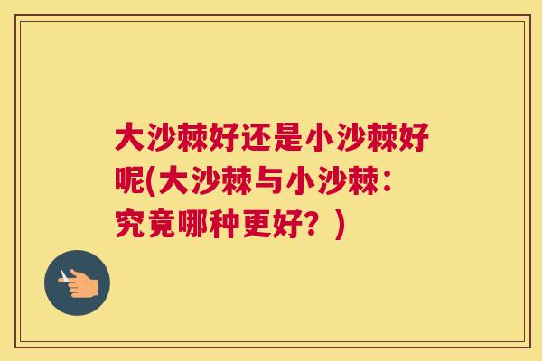 大沙棘好还是小沙棘好呢(大沙棘与小沙棘：究竟哪种更好？)