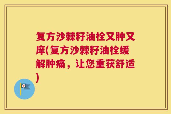 复方沙棘籽油栓又肿又庠(复方沙棘籽油栓缓解肿痛，让您重获舒适)