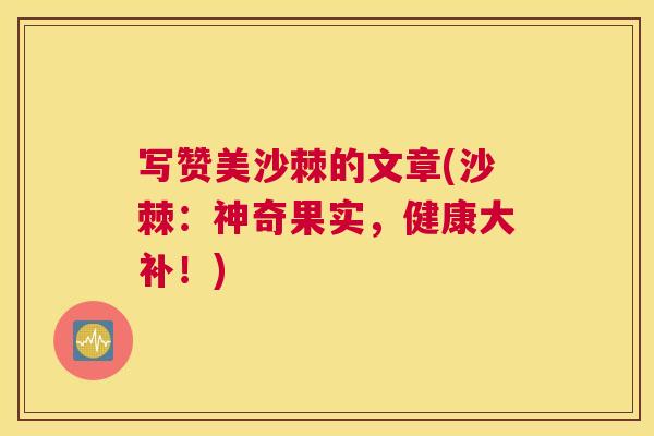 写赞美沙棘的文章(沙棘：神奇果实，健康大补！)