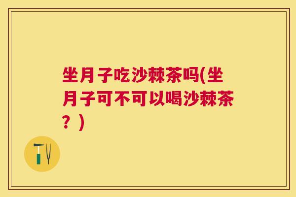 坐月子吃沙棘茶吗(坐月子可不可以喝沙棘茶？)
