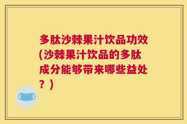 多肽沙棘果汁饮品功效(沙棘果汁饮品的多肽成分能够带来哪些益处？)