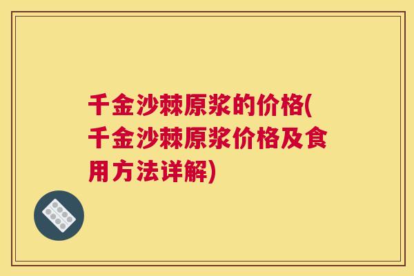 千金沙棘原浆的价格(千金沙棘原浆价格及食用方法详解)
