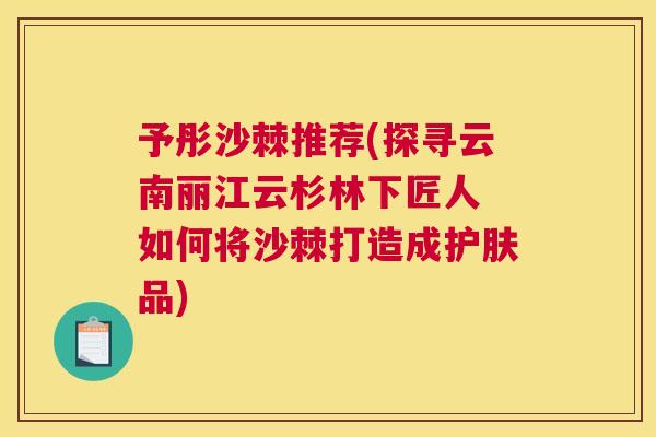 予彤沙棘推荐(探寻云南丽江云杉林下匠人 如何将沙棘打造成护肤品)