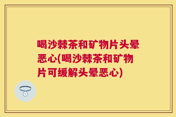 喝沙棘茶和矿物片头晕恶心(喝沙棘茶和矿物片可缓解头晕恶心)