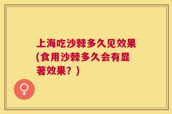 上海吃沙棘多久见效果(食用沙棘多久会有显著效果？)