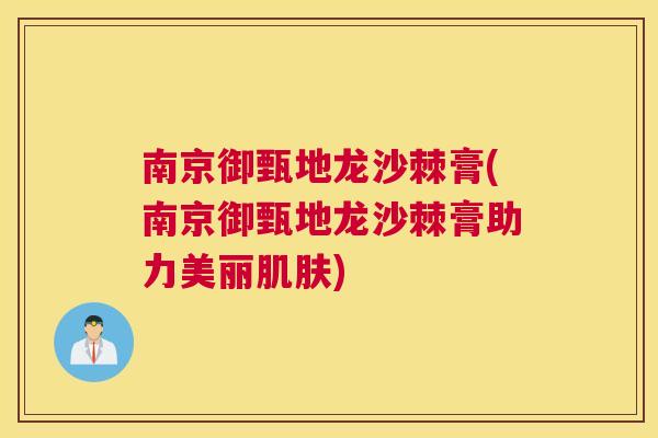 南京御甄地龙沙棘膏(南京御甄地龙沙棘膏助力美丽肌肤)