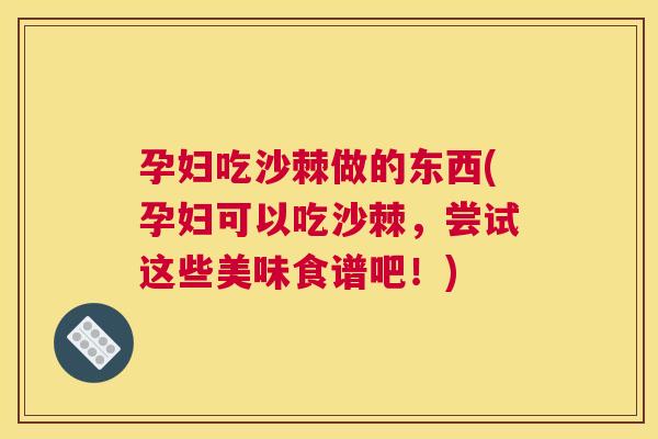 孕妇吃沙棘做的东西(孕妇可以吃沙棘，尝试这些美味食谱吧！)