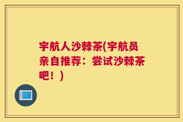 宇航人沙棘茶(宇航员亲自推荐：尝试沙棘茶吧！)