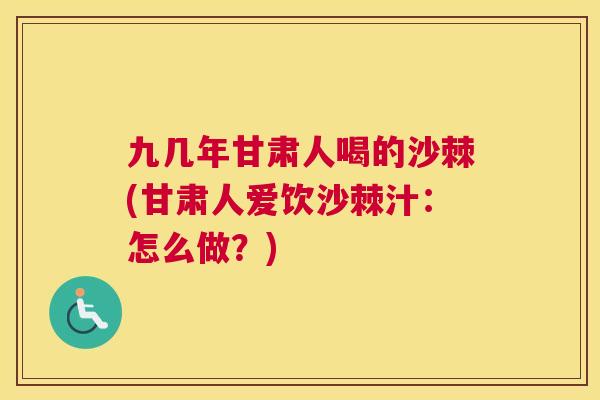 九几年甘肃人喝的沙棘(甘肃人爱饮沙棘汁：怎么做？)