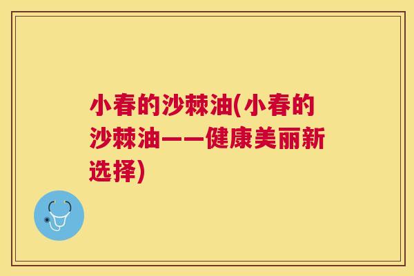 小春的沙棘油(小春的沙棘油——健康美丽新选择)
