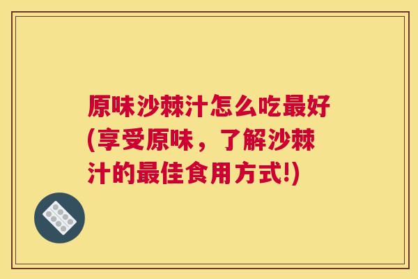 原味沙棘汁怎么吃最好(享受原味，了解沙棘汁的最佳食用方式!)