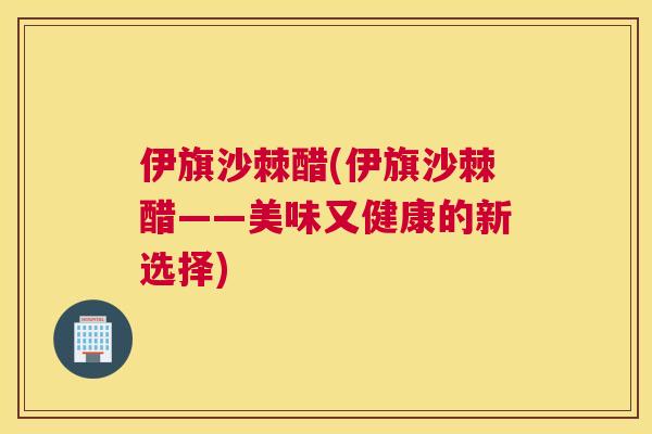 伊旗沙棘醋(伊旗沙棘醋——美味又健康的新选择)