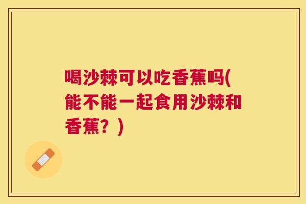 喝沙棘可以吃香蕉吗(能不能一起食用沙棘和香蕉?) 喝沙棘可以吃香蕉吗(能不能一起食用沙棘和香蕉?)
