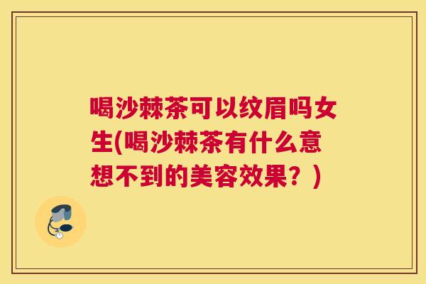 喝沙棘茶可以纹眉吗女生(喝沙棘茶有什么意想不到的美容效果？)