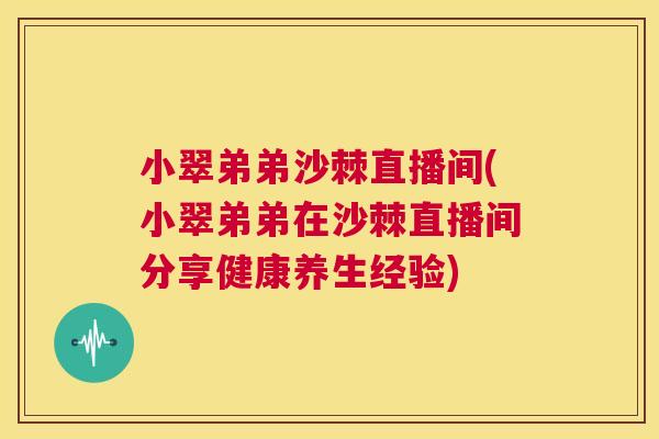 小翠弟弟沙棘直播间(小翠弟弟在沙棘直播间分享健康养生经验)