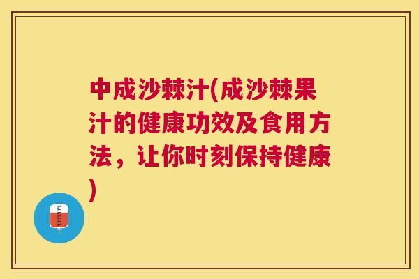 中成沙棘汁(成沙棘果汁的健康功效及食用方法，让你时刻保持健康)