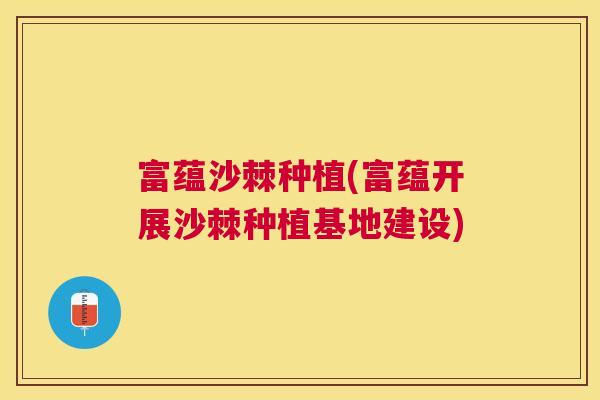 富蕴沙棘种植(富蕴开展沙棘种植基地建设)