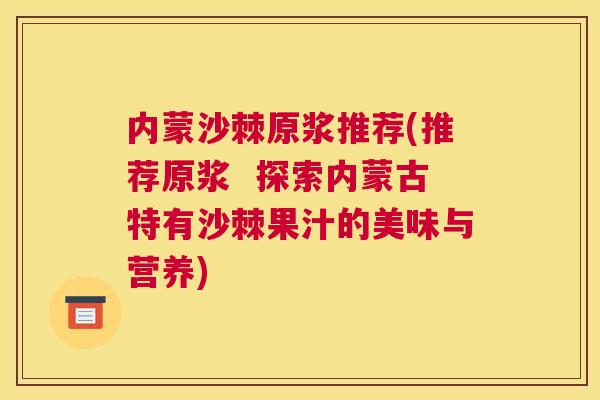 内蒙沙棘原浆推荐(推荐原浆  探索内蒙古特有沙棘果汁的美味与营养)