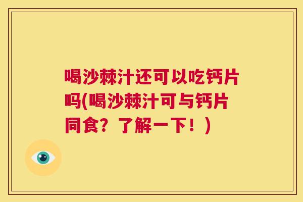 喝沙棘汁还可以吃钙片吗(喝沙棘汁可与钙片同食？了解一下！)