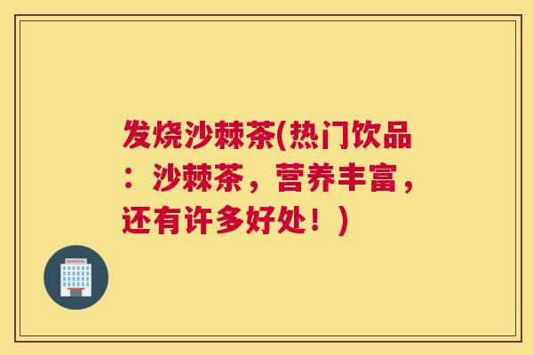 发烧沙棘茶(热门饮品：沙棘茶，营养丰富，还有许多好处！)