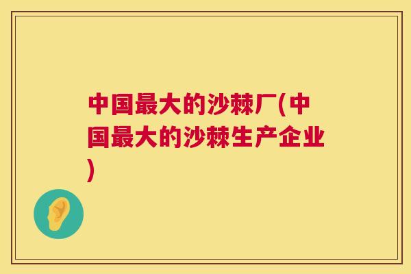 中国最大的沙棘厂(中国最大的沙棘生产企业)