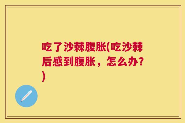 吃了沙棘腹胀(吃沙棘后感到腹胀，怎么办？)