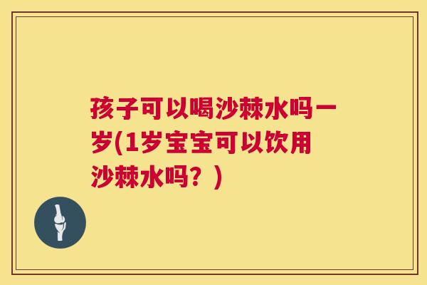 孩子可以喝沙棘水吗一岁(1岁宝宝可以饮用沙棘水吗？)