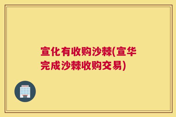 宣化有收购沙棘(宣华完成沙棘收购交易)