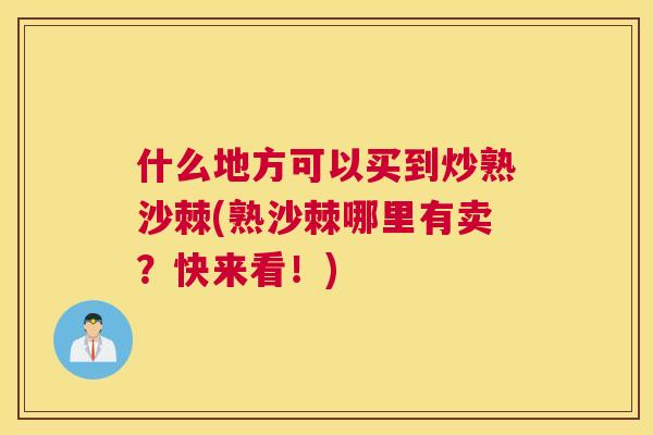 什么地方可以买到炒熟沙棘(熟沙棘哪里有卖？快来看！)