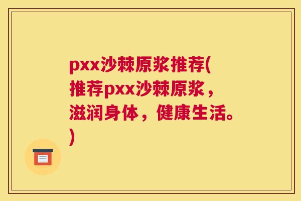 pxx沙棘原浆推荐(推荐pxx沙棘原浆，滋润身体，健康生活。)