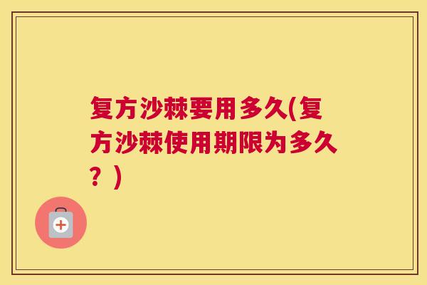 复方沙棘要用多久(复方沙棘使用期限为多久？)