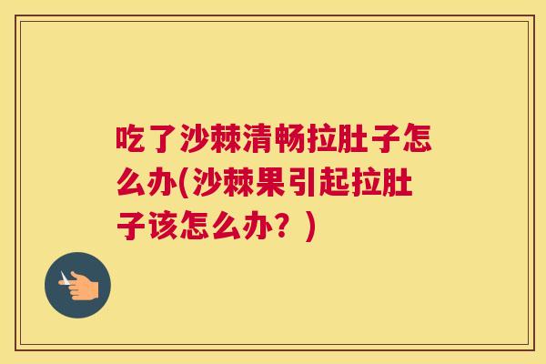 吃了沙棘清畅拉肚子怎么办(沙棘果引起拉肚子该怎么办？)