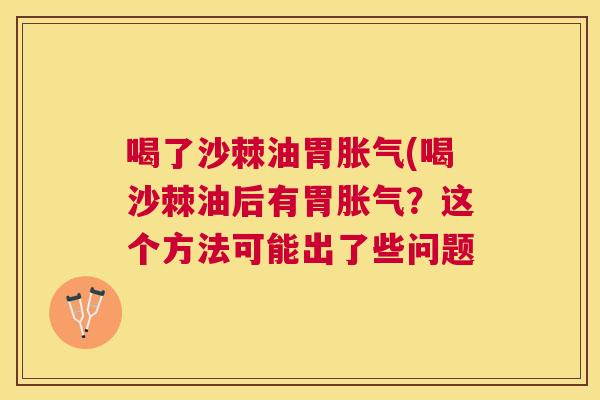 喝了沙棘油胃胀气(喝沙棘油后有胃胀气？这个方法可能出了些问题