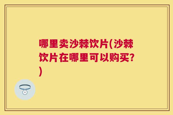 哪里卖沙棘饮片(沙棘饮片在哪里可以购买？)