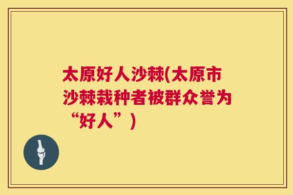太原好人沙棘(太原市沙棘栽种者被群众誉为“好人”)