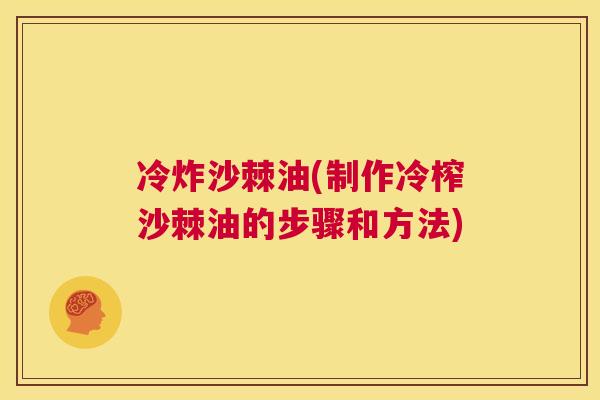 冷炸沙棘油(制作冷榨沙棘油的步骤和方法)