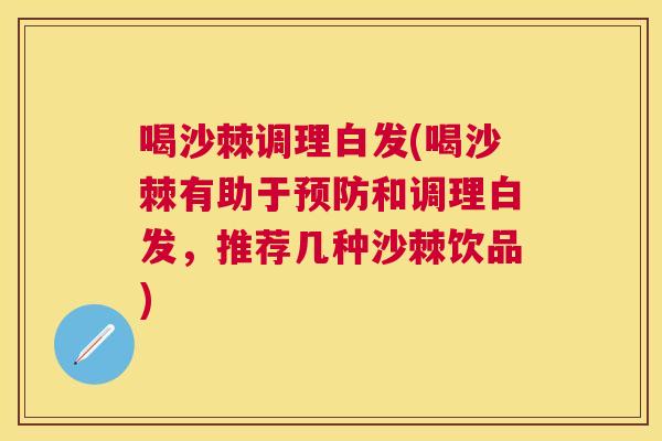 喝沙棘调理白发(喝沙棘有助于预防和调理白发，推荐几种沙棘饮品)