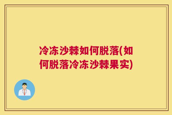 冷冻沙棘如何脱落(如何脱落冷冻沙棘果实)