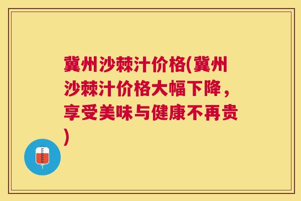 冀州沙棘汁价格(冀州沙棘汁价格大幅下降，享受美味与健康不再贵)