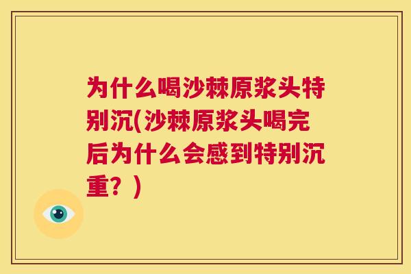 为什么喝沙棘原浆头特别沉(沙棘原浆头喝完后为什么会感到特别沉重？)