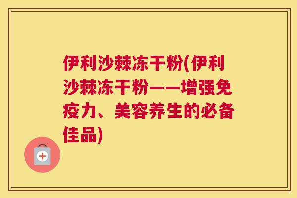 伊利沙棘冻干粉(伊利沙棘冻干粉——增强免疫力、美容养生的必备佳品)
