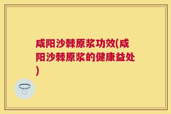 咸阳沙棘原浆功效(咸阳沙棘原浆的健康益处)
