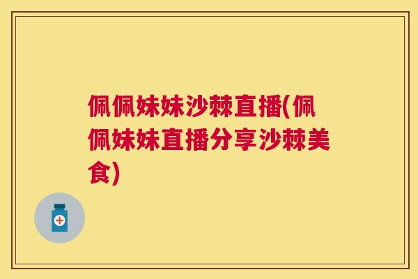 佩佩妹妹沙棘直播(佩佩妹妹直播分享沙棘美食)