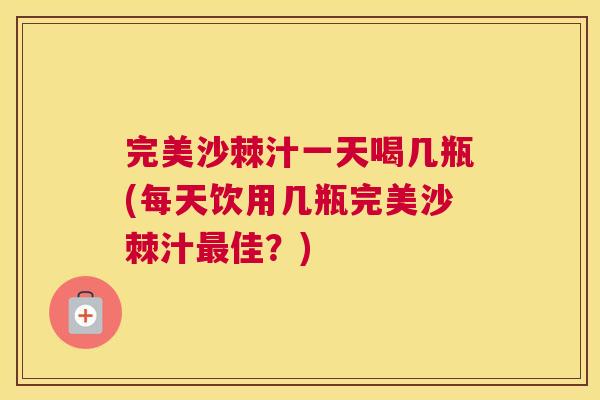 完美沙棘汁一天喝几瓶(每天饮用几瓶完美沙棘汁最佳？)